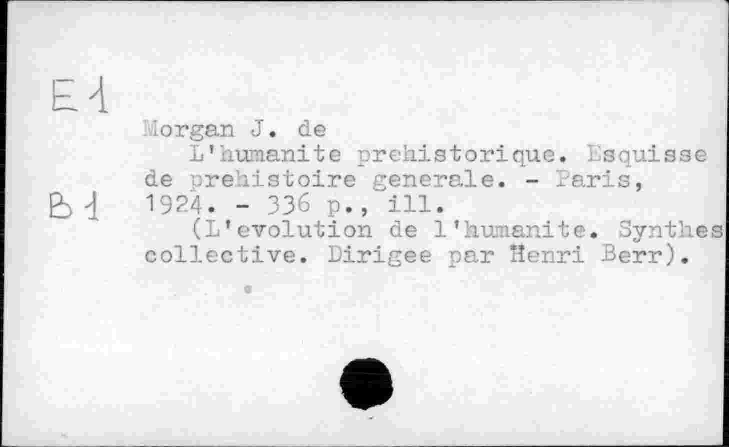 ﻿lorgan J. de
L'humanité préhistorique. Esquisse de préhistoire generale. - Paris, 1924. - 336 p., ill.
(L’évolution de l’humanité. Synthe collective. Dirigée par Henri Berr).